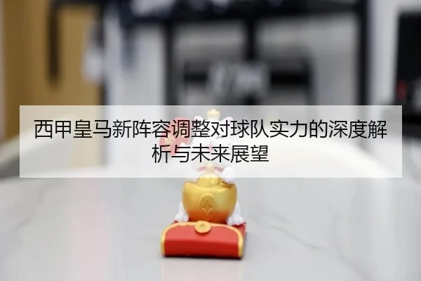 西甲皇马新阵容调整对球队实力的深度解析与未来展望